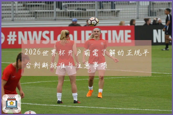 2026世界杯开户前需了解的正规平台判断标准与注意事项
