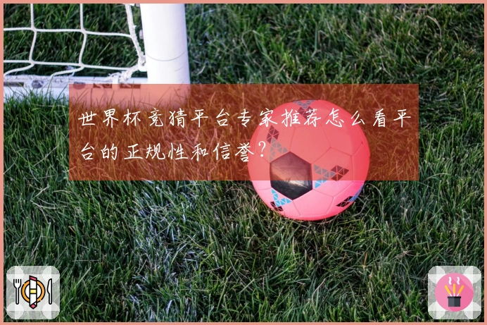 世界杯竞猜平台专家推荐怎么看平台的正规性和信誉？