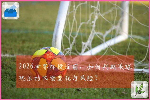 2026世界杯投注前,如何判断滚球玩法的临场变化与风险?