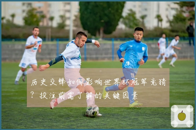 历史交锋如何影响世界杯冠军竞猜？投注前需了解的关键因素