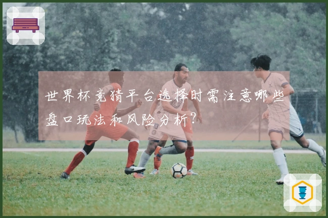 世界杯竞猜平台选择时需注意哪些盘口玩法和风险分析?