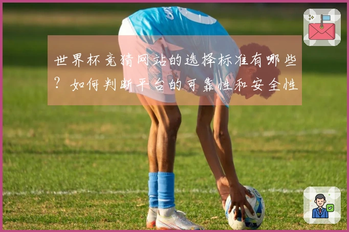 世界杯竞猜网站的选择标准有哪些?如何判断平台的可靠性和安全性?