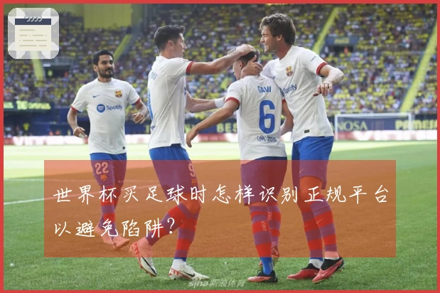 世界杯买足球时怎样识别正规平台以避免陷阱？