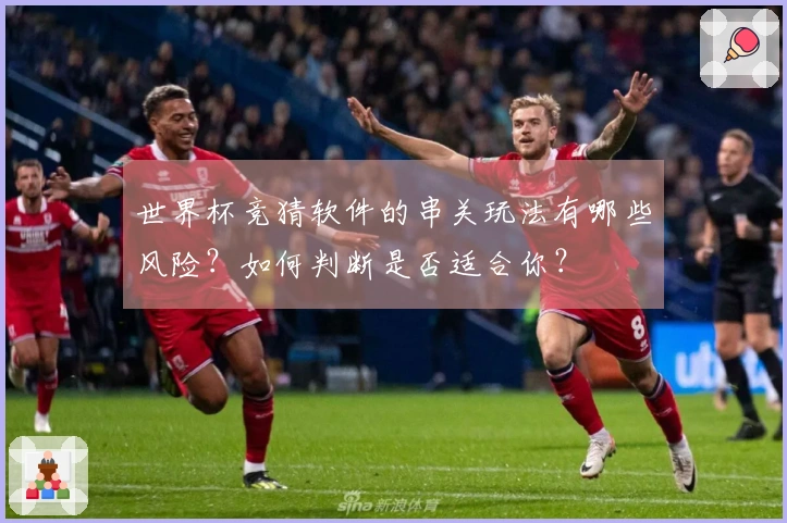 世界杯竞猜软件的串关玩法有哪些风险？如何判断是否适合你？