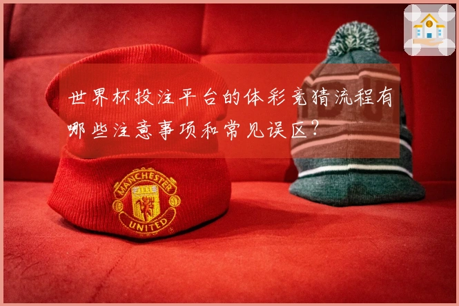 世界杯投注平台的体彩竞猜流程有哪些注意事项和常见误区？